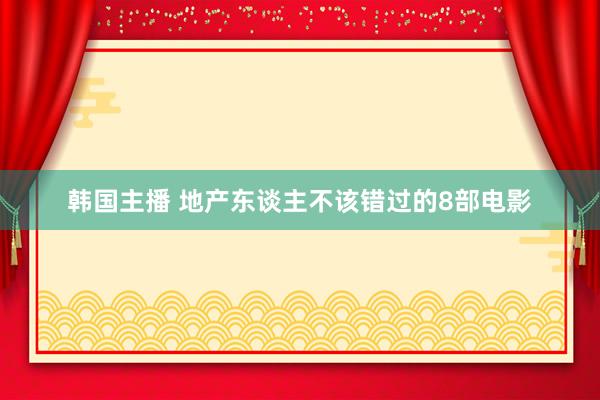 韩国主播 地产东谈主不该错过的8部电影