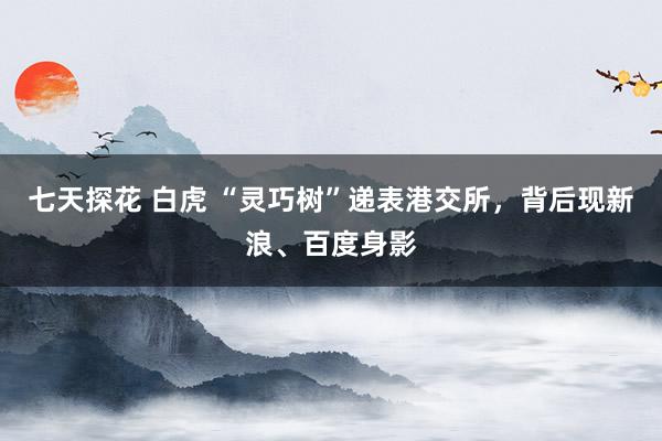 七天探花 白虎 “灵巧树”递表港交所，背后现新浪、百度身影