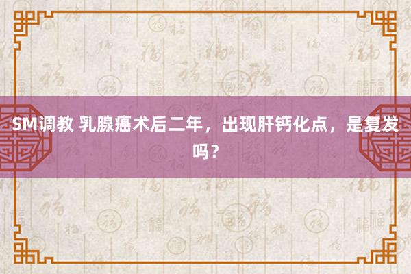 SM调教 乳腺癌术后二年，出现肝钙化点，是复发吗？