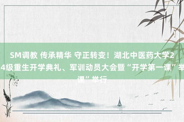 SM调教 传承精华 守正转变！湖北中医药大学2024级重生开学典礼、军训动员大会暨“开学第一课”举行