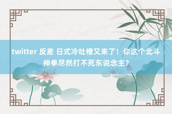 twitter 反差 日式冷吐槽又来了！你这个北斗神拳尽然打不死东说念主？