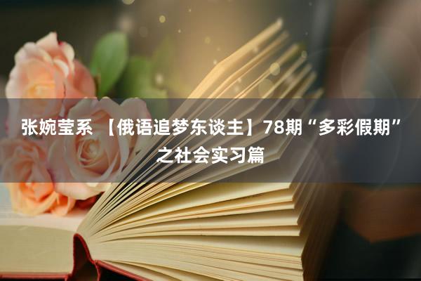 张婉莹系 【俄语追梦东谈主】78期“多彩假期”之社会实习篇