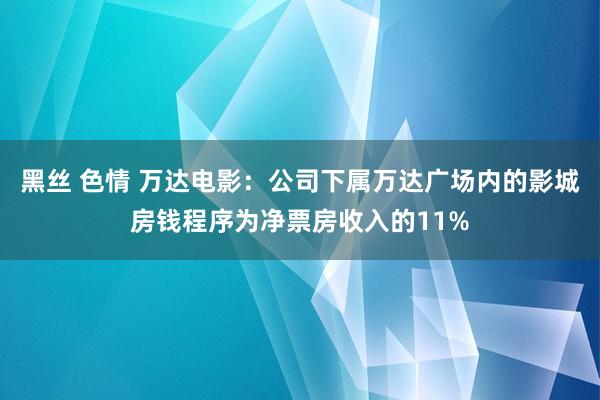 黑丝 色情 万达电影：公司下属万达广场内的影城房钱程序为净票房收入的11%