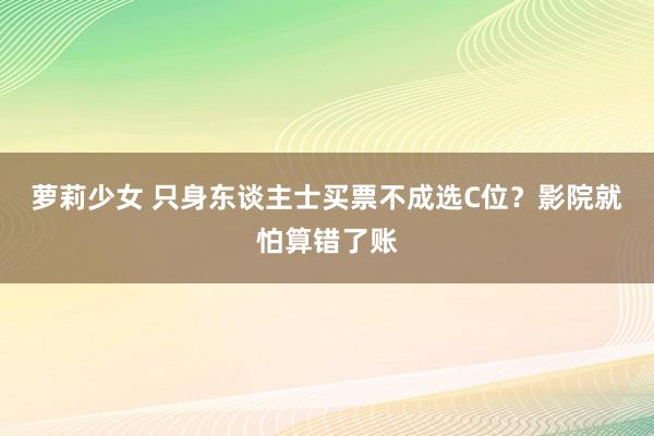 萝莉少女 只身东谈主士买票不成选C位？影院就怕算错了账