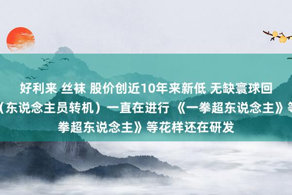 好利来 丝袜 股价创近10年来新低 无缺寰球回复裁人别传：（东说念主员转机）一直在进行 《一拳超东说念主》等花样还在研发