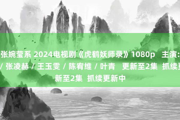 张婉莹系 2024电视剧《虎鹤妖师录》1080p   主演: 蒋龙 / 张凌赫 / 王玉雯 / 陈宥维 / 叶青   更新至2集  抓续更新中