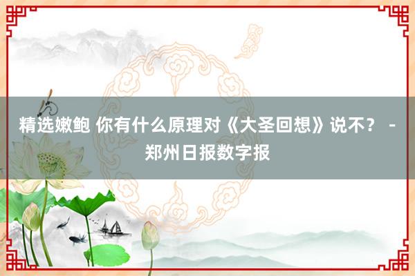 精选嫩鲍 你有什么原理对《大圣回想》说不？－郑州日报数字报