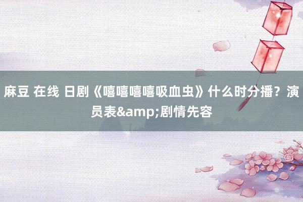 麻豆 在线 日剧《嘻嘻嘻嘻吸血虫》什么时分播？演员表&剧情先容