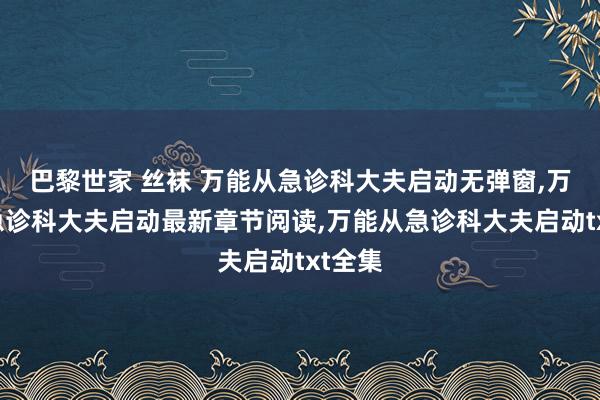 巴黎世家 丝袜 万能从急诊科大夫启动无弹窗，万能从急诊科大夫启动最新章节阅读，万能从急诊科大夫启动txt全集