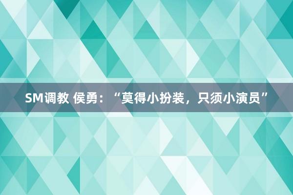 SM调教 侯勇：“莫得小扮装，只须小演员”