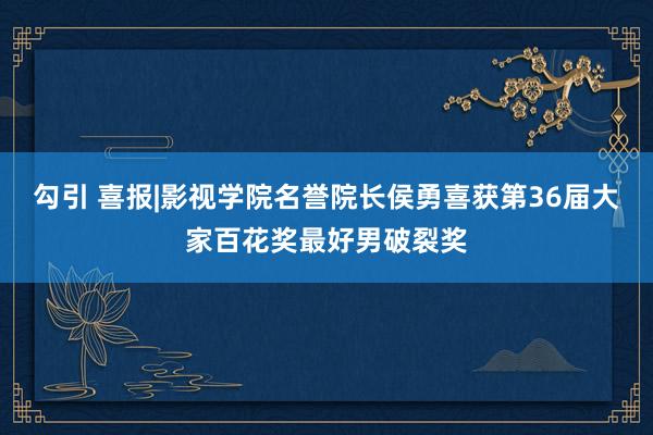 勾引 喜报|影视学院名誉院长侯勇喜获第36届大家百花奖最好男破裂奖