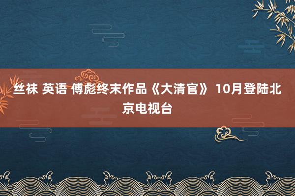 丝袜 英语 傅彪终末作品《大清官》 10月登陆北京电视台