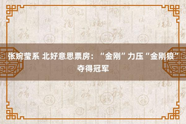 张婉莹系 北好意思票房：“金刚”力压“金刚狼”夺得冠军