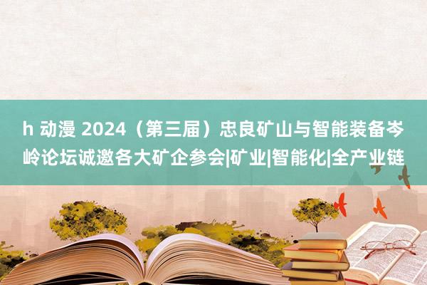 h 动漫 2024（第三届）忠良矿山与智能装备岑岭论坛诚邀各大矿企参会|矿业|智能化|全产业链