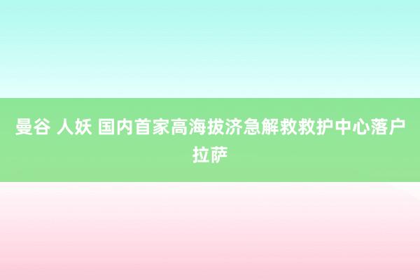 曼谷 人妖 国内首家高海拔济急解救救护中心落户拉萨