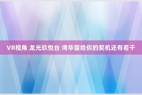 VR视角 龙光玖悦台 湾华留给你的契机还有若干