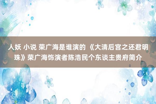 人妖 小说 荣广海是谁演的 《大清后宫之还君明珠》荣广海饰演者陈浩民个东谈主贵府简介