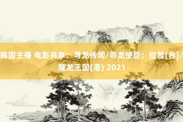 韩国主播 电影共享：寻龙传闻/寻龙使臣：拉雅(台)/魔龙王国(港) 2021