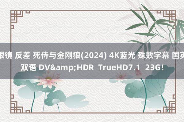 眼镜 反差 死侍与金刚狼(2024) 4K蓝光 殊效字幕 国英双语 DV&HDR  TrueHD7.1  23G！