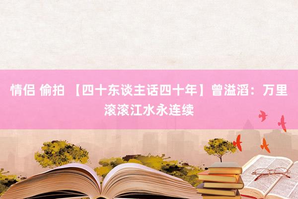 情侣 偷拍 【四十东谈主话四十年】曾溢滔：万里滚滚江水永连续